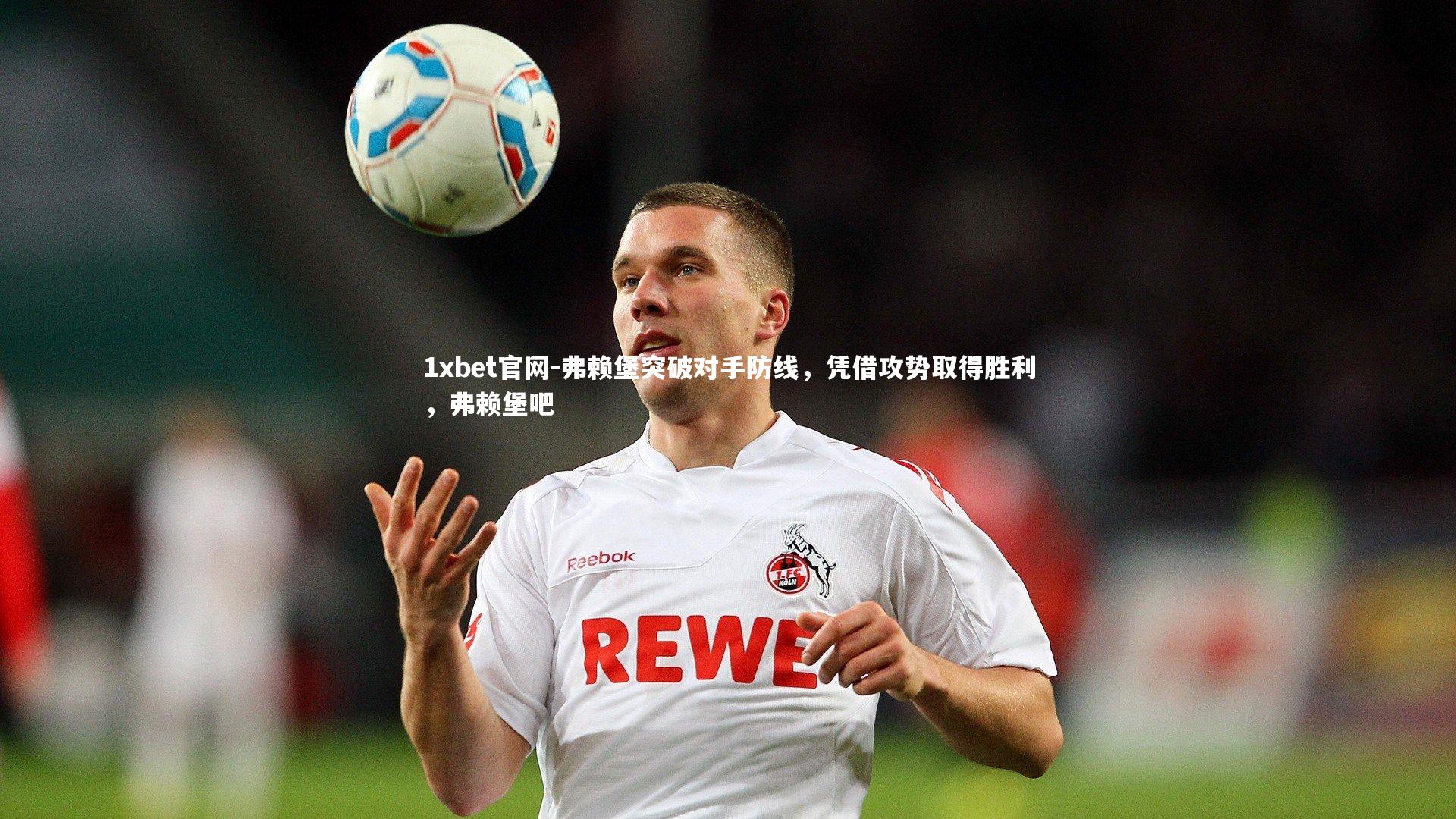 1xbet官网-弗赖堡突破对手防线，凭借攻势取得胜利，弗赖堡吧