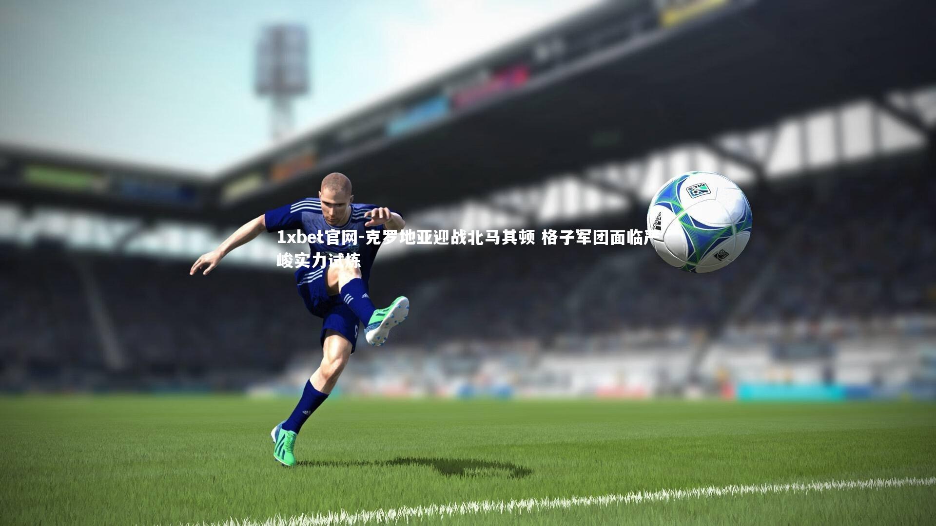 1xbet官网-克罗地亚迎战北马其顿 格子军团面临严峻实力试炼
